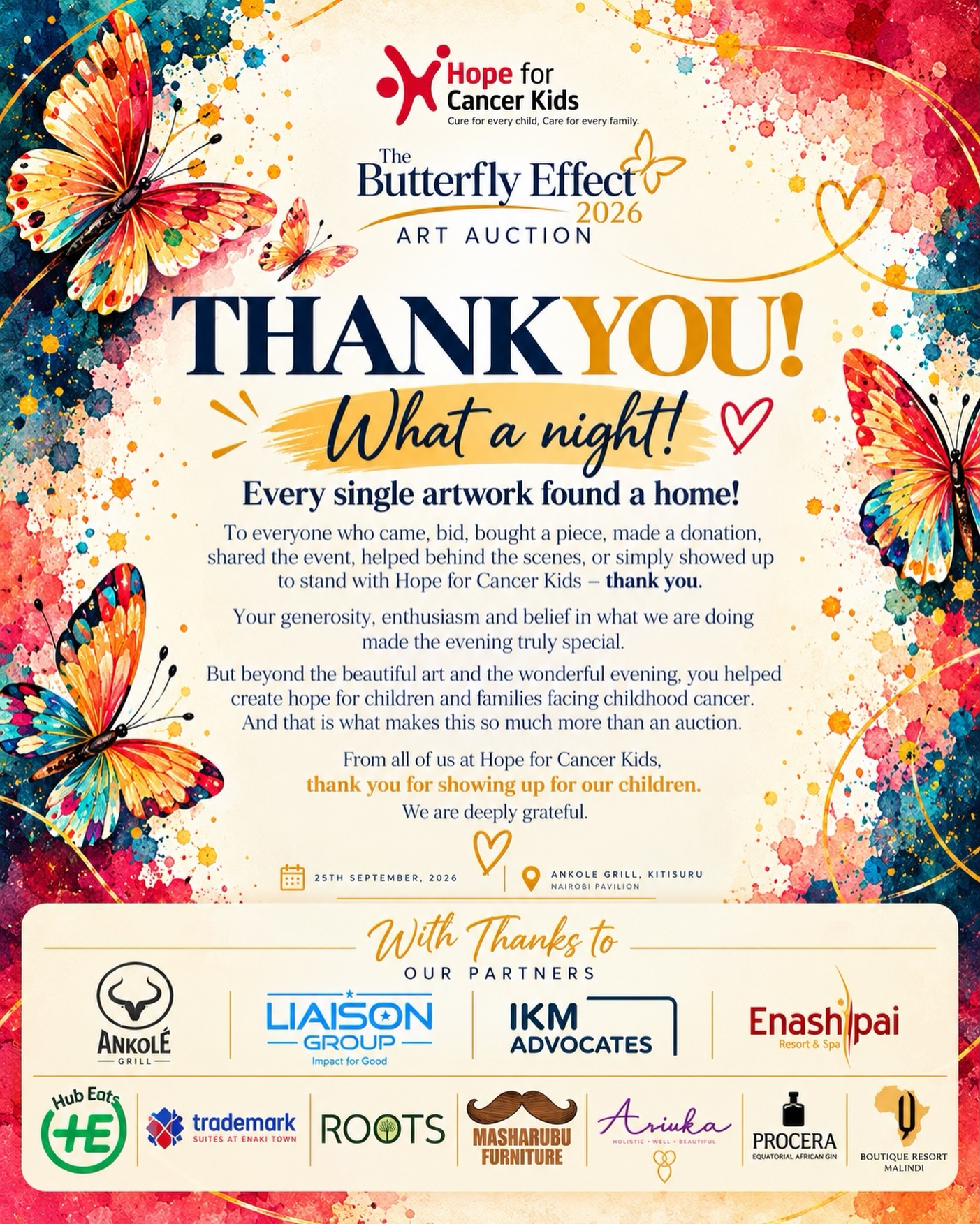Every artwork found a home, and we’re so grateful to everyone who came together to make The Butterfly Effect 2026 such a special evening.🦋💛

To our partners, artists, guests, supporters and everyone who played a part, THANK YOU. Your generosity helps turn creativity into care for children and families affected by childhood cancer.

And of course, a special shoutout to our MC, @mainachegemc , for keeping everyone on their toes and the energy just right throughout the evening. 🎤🦋💛

Until the next one.💛🎗️

@ankolegrill 
@liaisongroupltd 
@ikmadvocates 
@enashipairesort 
@hubeats_karen 
@trademarkhotel 
@rootsnairobi 
@aruka.holistic 
@proceragin 
@qboutiqueresortmalindi 
@masharubufurniture 

Cure for every child. Care for every family.

#HopeForCancerKids #TheButterflyEffect2026 #Art4Life #ChildhoodCancer #TogetherWeCreateHope